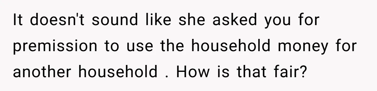 It doesn't sound like she asked you for premission to use the household money for another household . How is that fair?