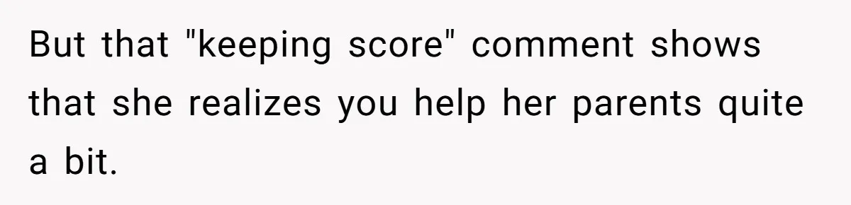 But that "keeping score" comment shows that she realizes you help her parents quite a bit.