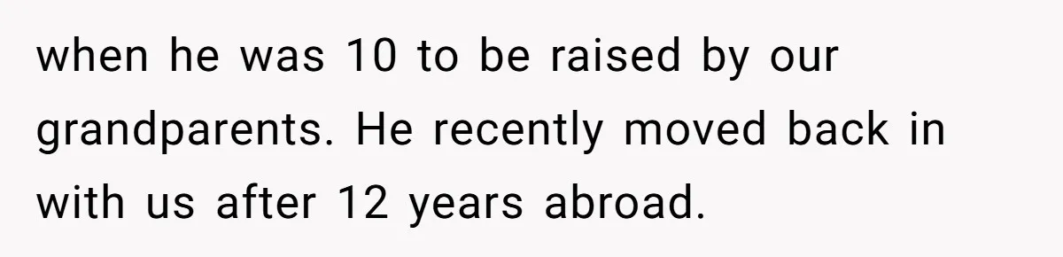 when he was 10 to be raised by our grandparents. He recently moved back in with us after 12 years abroad.