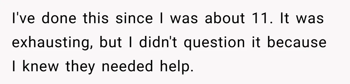 I've done this since I was about 11. It was exhausting, but I didn't question it because I knew they needed help.
