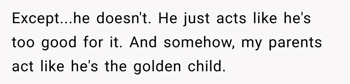 Except...he doesn't. He just acts like he's too good for it. And somehow, my parents act like he's the golden child.