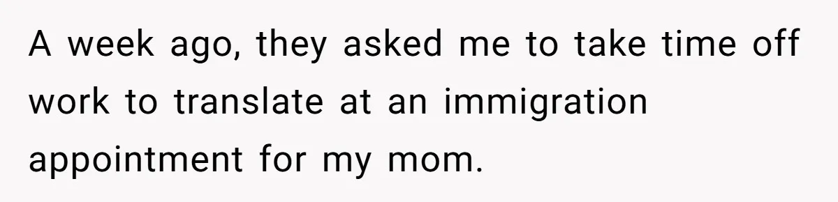 A week ago, they asked me to take time off work to translate at an immigration appointment for my mom.