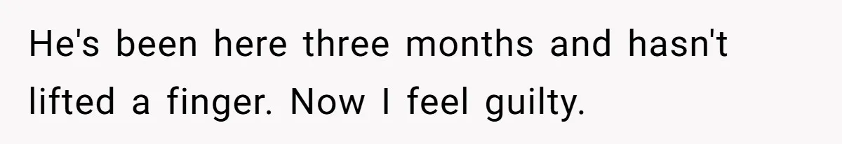 He's been here three months and hasn't lifted a finger. Now I feel guilty.