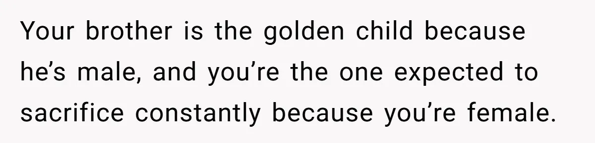 Your brother is the golden child because he’s male, and you’re the one expected to sacrifice constantly because you’re female.