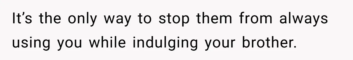 It’s the only way to stop them from always using you while indulging your brother.