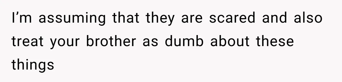 I’m assuming that they are scared and also treat your brother as dumb about these things