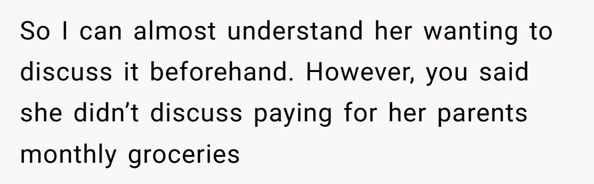 So I can almost understand her wanting to discuss it beforehand. However, you said she didn’t discuss paying for her parents monthly groceries
