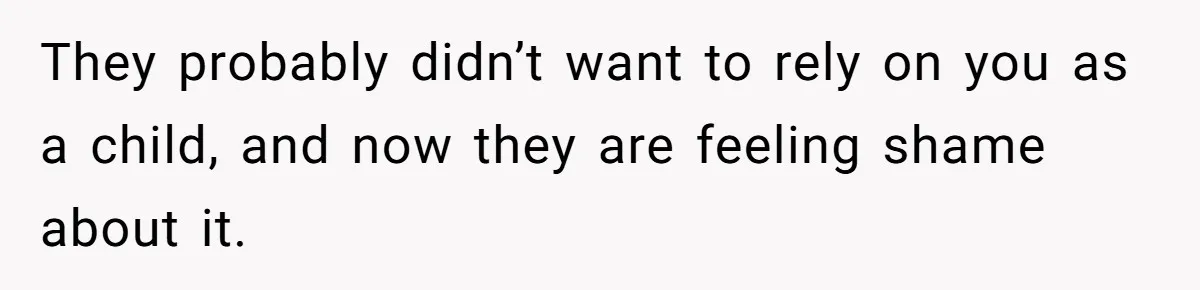 They probably didn’t want to rely on you as a child, and now they are feeling shame about it.
