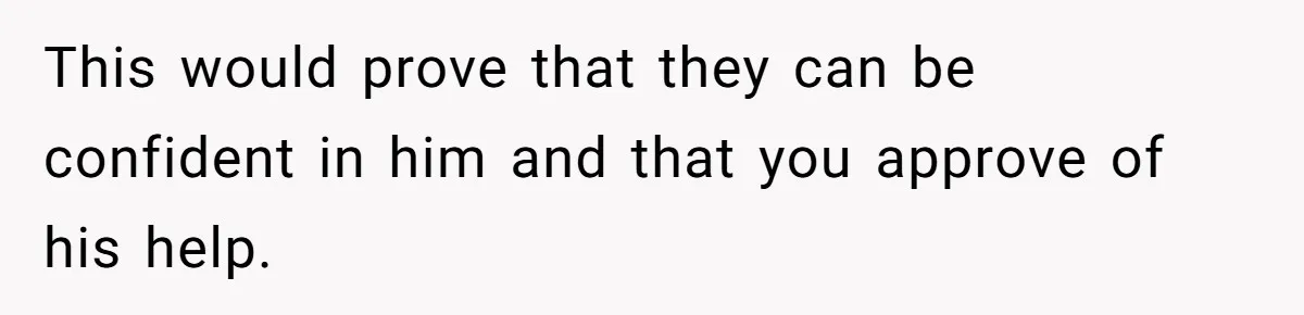 This would prove that they can be confident in him and that you approve of his help.