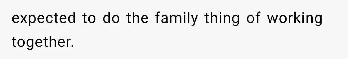 expected to do the family thing of working together.