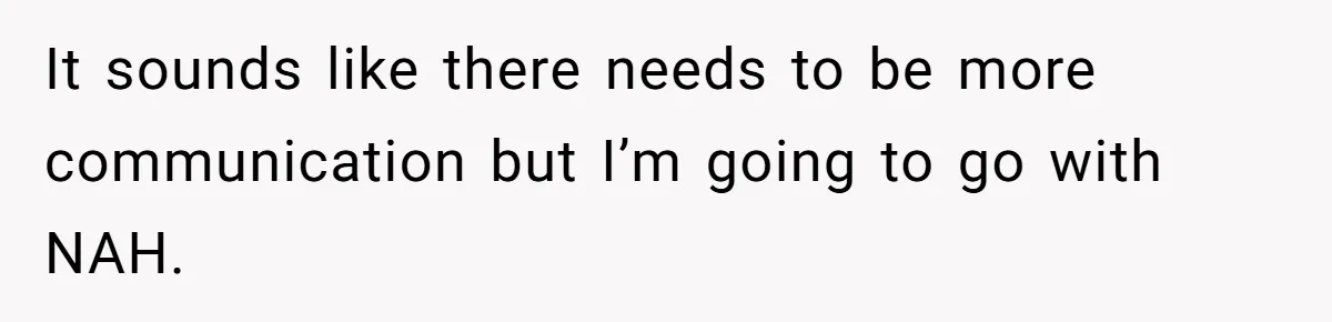 It sounds like there needs to be more communication but I’m going to go with NAH.