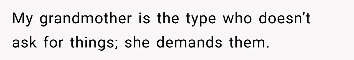 My grandmother is the type who doesn’t ask for things; she demands them.