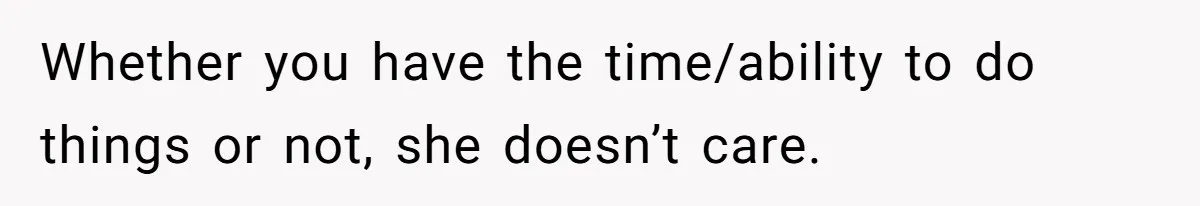 Whether you have the time/ability to do things or not, she doesn’t care.