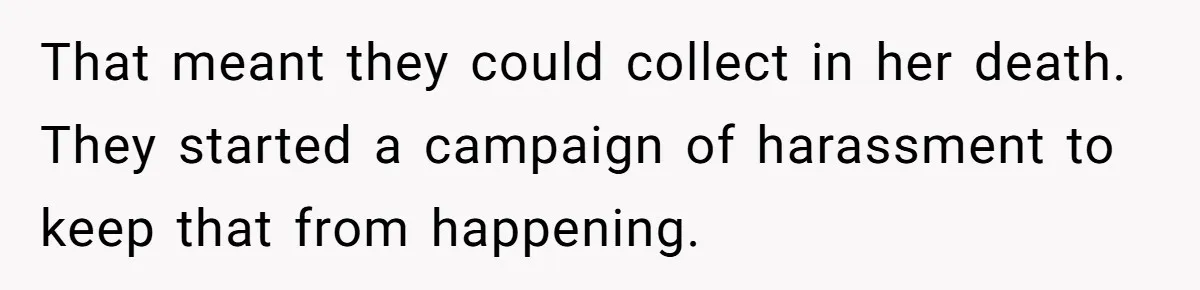 That meant they could collect in her death. They started a campaign of harassment to keep that from happening.