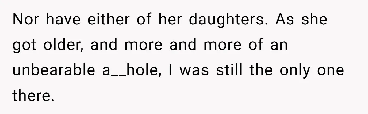 Nor have either of her daughters. As she got older, and more and more of an unbearable a__hole, I was still the only one there.
