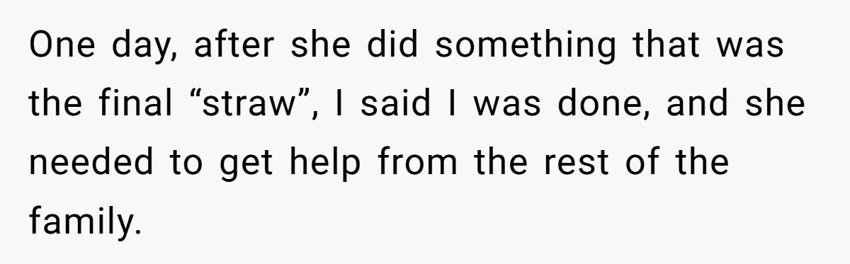 One day, after she did something that was the final “straw”, I said I was done, and she needed to get help from the rest of the family.