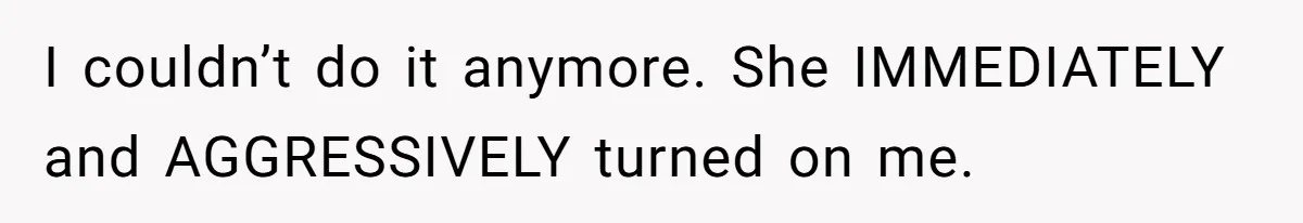 I couldn’t do it anymore. She IMMEDIATELY and AGGRESSIVELY turned on me.