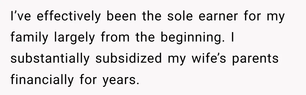 I’ve effectively been the sole earner for my family largely from the beginning. I substantially subsidized my wife’s parents financially for years.