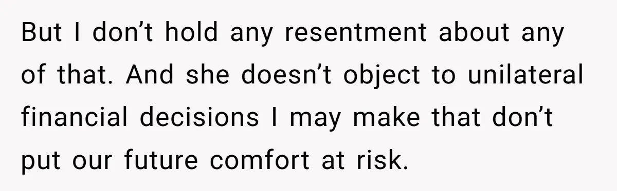 But I don’t hold any resentment about any of that. And she doesn’t object to unilateral financial decisions I may make that don’t put our future comfort at risk.
