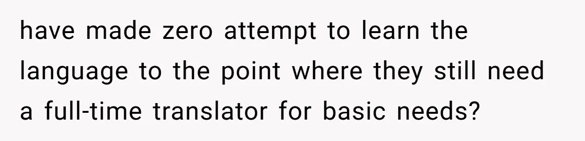 have made zero attempt to learn the language to the point where they still need a full-time translator for basic needs?