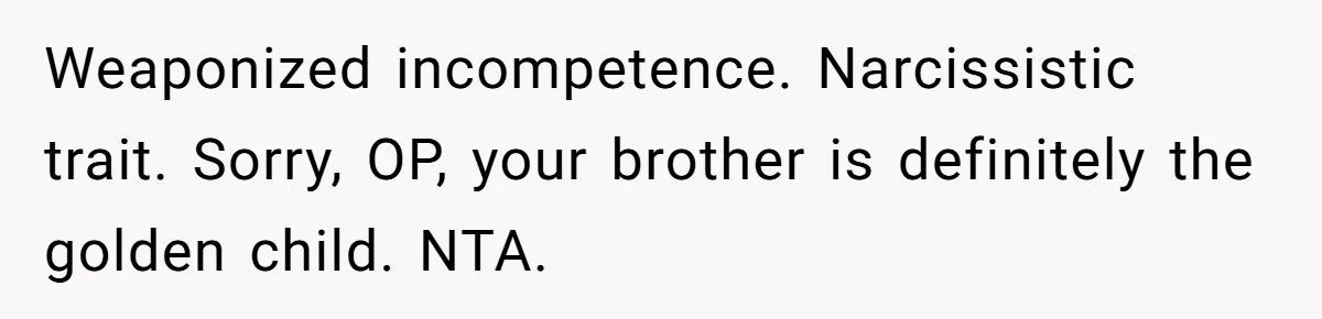 Weaponized incompetence. Narcissistic trait. Sorry, OP, your brother is definitely the golden child. NTA.