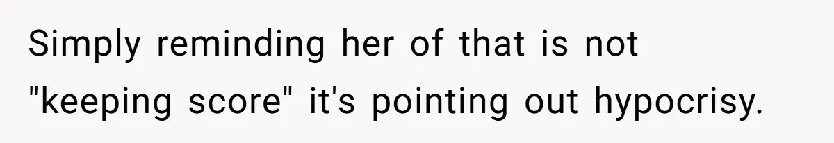 Simply reminding her of that is not "keeping score" it's pointing out hypocrisy.