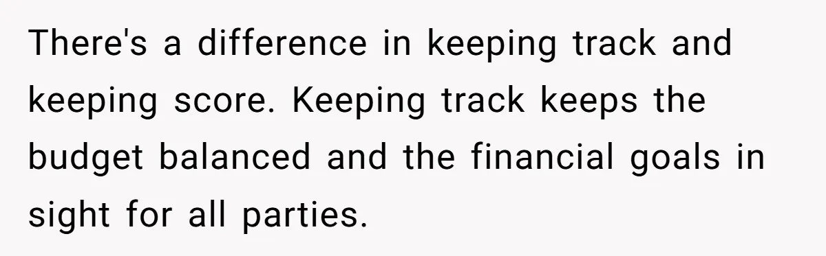 There's a difference in keeping track and keeping score. Keeping track keeps the budget balanced and the financial goals in sight for all parties.