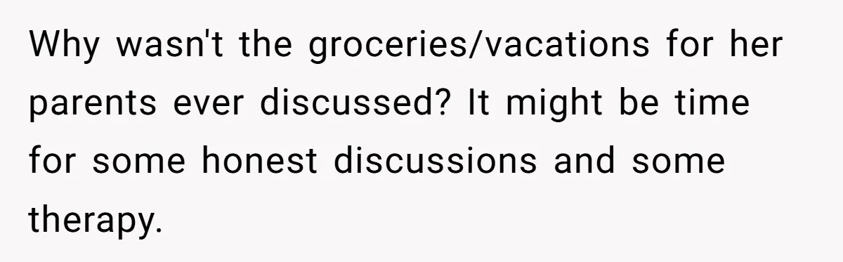 Why wasn't the groceries/vacations for her parents ever discussed? It might be time for some honest discussions and some therapy.