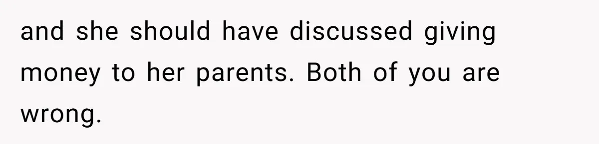 and she should have discussed giving money to her parents. Both of you are wrong.