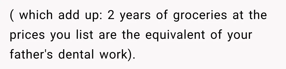( which add up: 2 years of groceries at the prices you list are the equivalent of your father's dental work).