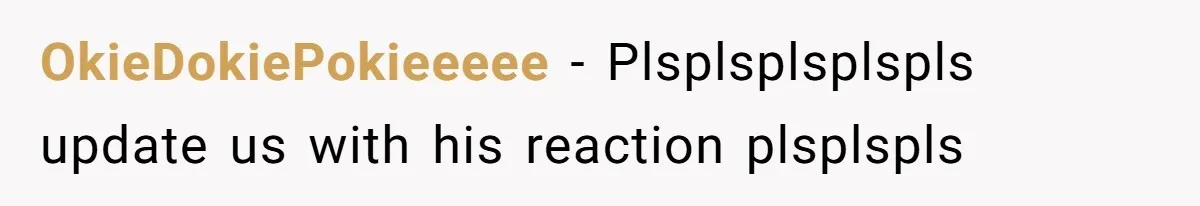 OkieDokiePokieeeee − Plsplsplsplspls update us with his reaction plsplspls