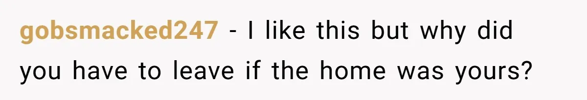 gobsmacked247 − I like this but why did you have to leave if the home was yours?