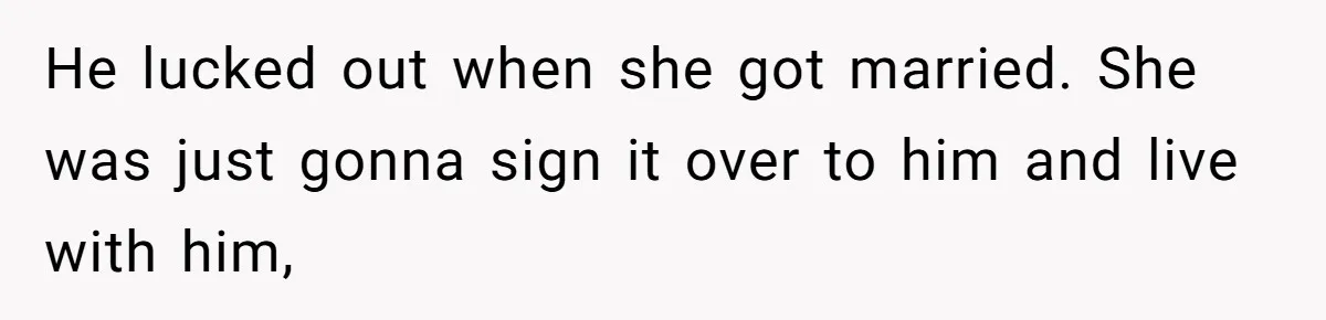 He lucked out when she got married. She was just gonna sign it over to him and live with him,