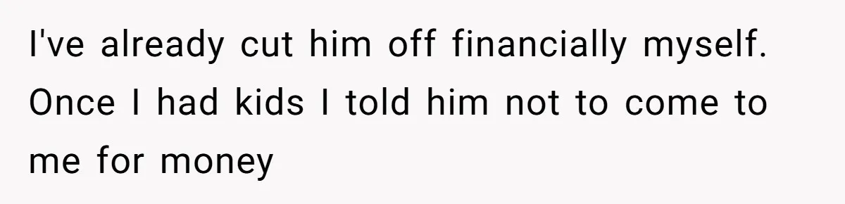 I've already cut him off financially myself. Once I had kids I told him not to come to me for money