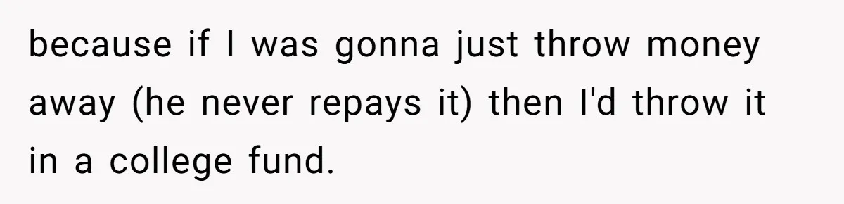 because if I was gonna just throw money away (he never repays it) then I'd throw it in a college fund.