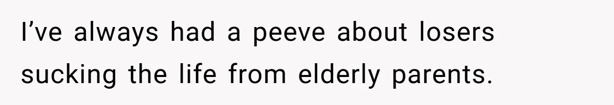 I’ve always had a peeve about losers sucking the life from elderly parents.