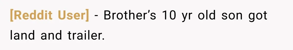 [Reddit User] − Brother’s 10 yr old son got land and trailer.