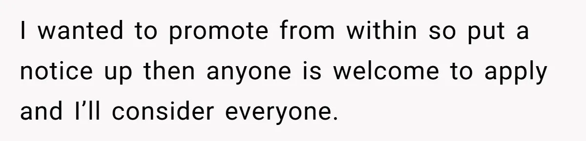 I wanted to promote from within so put a notice up then anyone is welcome to apply and I’ll consider everyone.