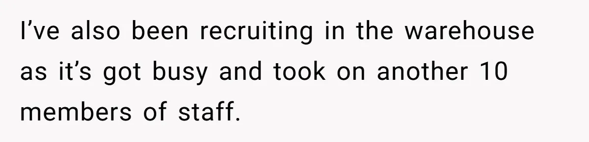 I’ve also been recruiting in the warehouse as it’s got busy and took on another 10 members of staff.