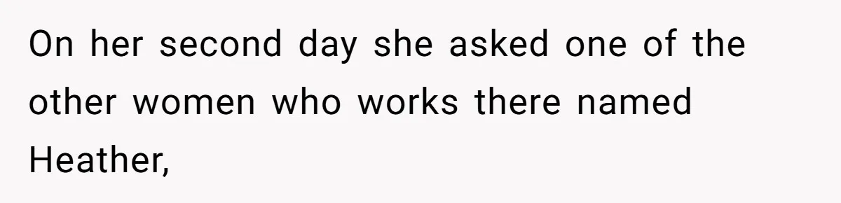 On her second day she asked one of the other women who works there named Heather,