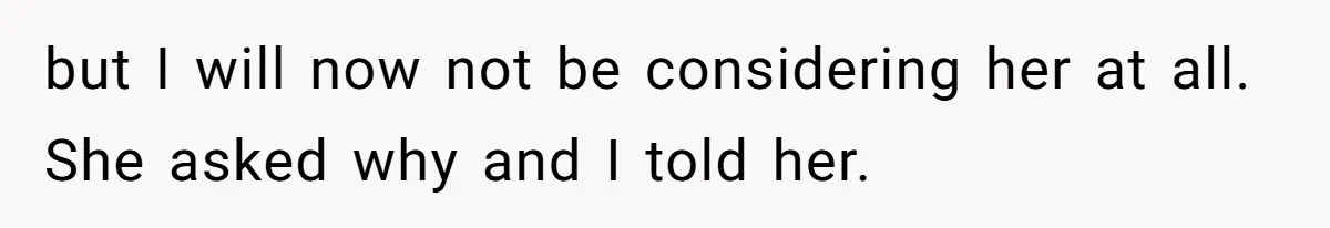 but I will now not be considering her at all. She asked why and I told her.