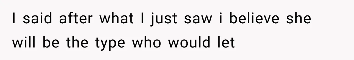 I said after what I just saw i believe she will be the type who would let