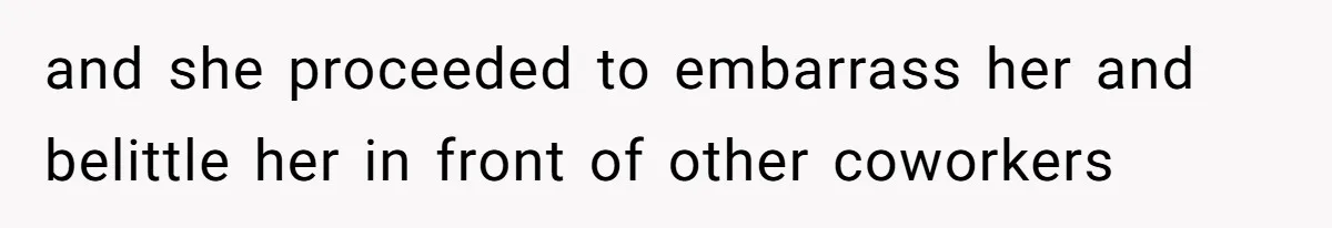 and she proceeded to embarrass her and belittle her in front of other coworkers