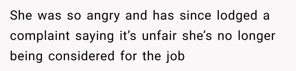 She was so angry and has since lodged a complaint saying it’s unfair she’s no longer being considered for the job
