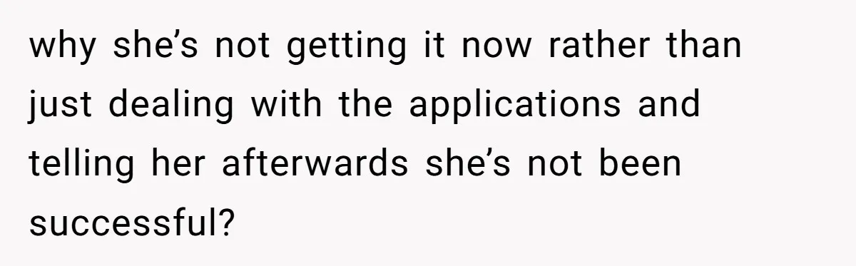 why she’s not getting it now rather than just dealing with the applications and telling her afterwards she’s not been successful?