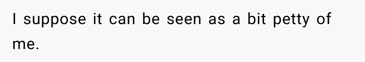 I suppose it can be seen as a bit petty of me.