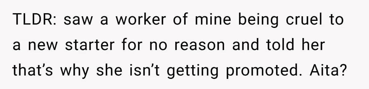 TLDR: saw a worker of mine being cruel to a new starter for no reason and told her that’s why she isn’t getting promoted. Aita?