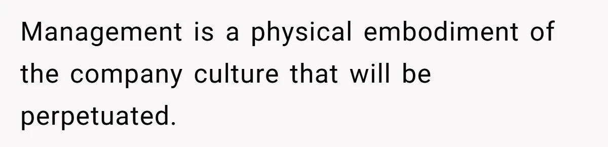 Management is a physical embodiment of the company culture that will be perpetuated.