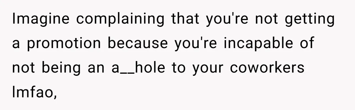 Imagine complaining that you're not getting a promotion because you're incapable of not being an a__hole to your coworkers lmfao,