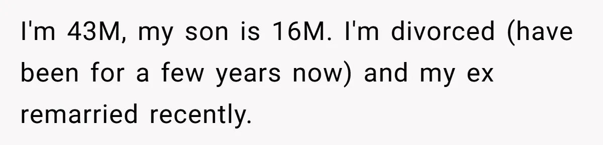 I'm 43M, my son is 16M. I'm divorced (have been for a few years now) and my ex remarried recently.